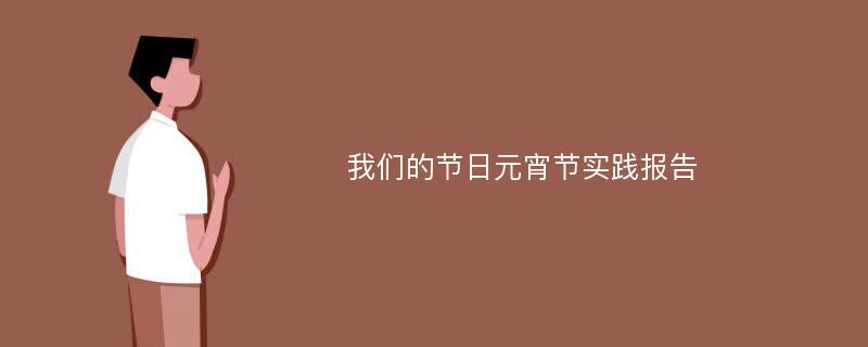 我们的节日元宵节实践报告