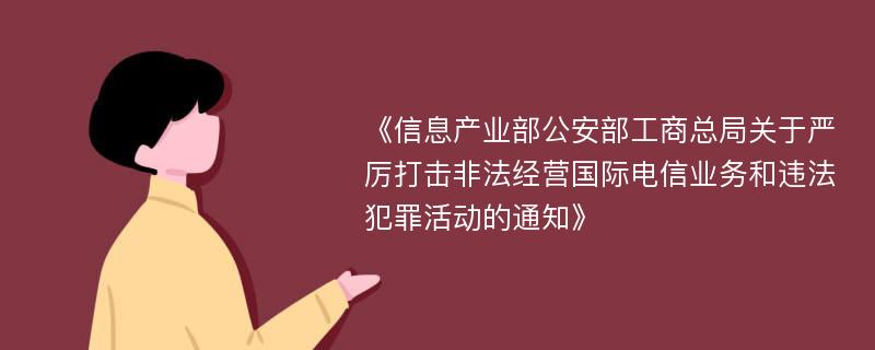 《信息产业部公安部工商总局关于严厉打击非法经营国际电信业务和违法犯罪活动的通知》