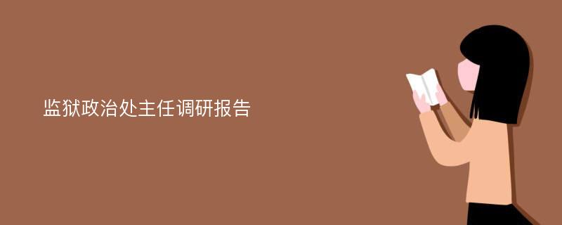 监狱政治处主任调研报告