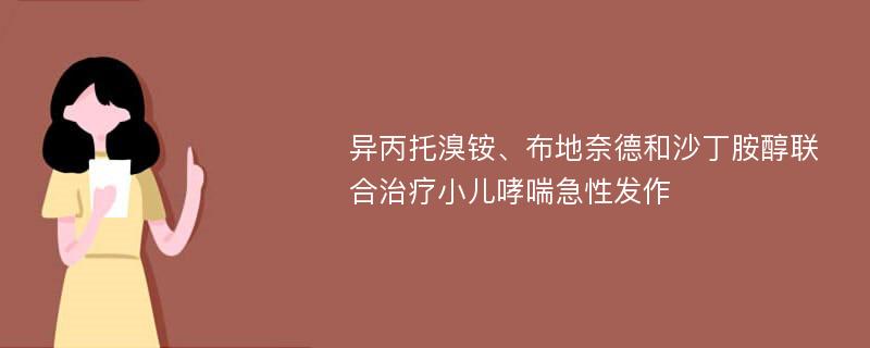 异丙托溴铵、布地奈德和沙丁胺醇联合治疗小儿哮喘急性发作