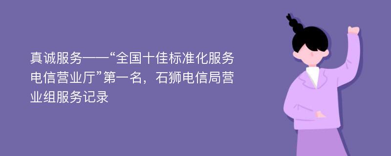 真诚服务——“全国十佳标准化服务电信营业厅”第一名，石狮电信局营业组服务记录