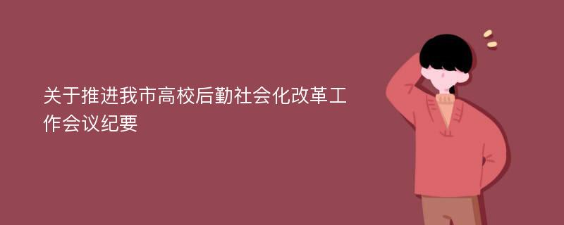 关于推进我市高校后勤社会化改革工作会议纪要