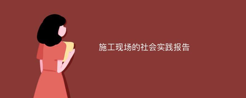 施工现场的社会实践报告