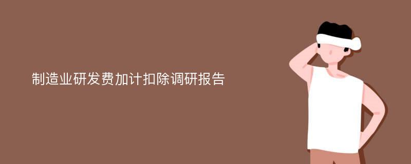 制造业研发费加计扣除调研报告