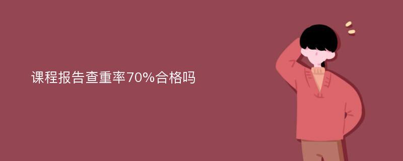 课程报告查重率70%合格吗