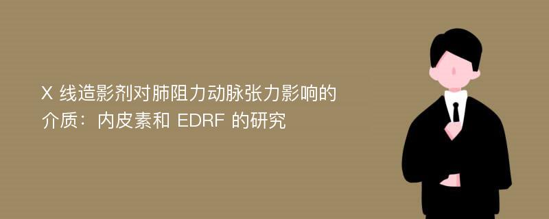 X 线造影剂对肺阻力动脉张力影响的介质：内皮素和 EDRF 的研究