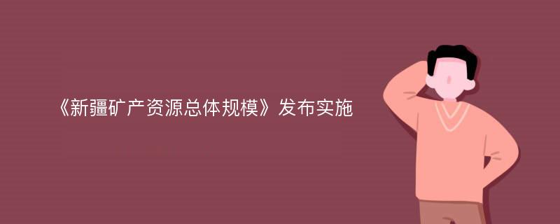 《新疆矿产资源总体规模》发布实施