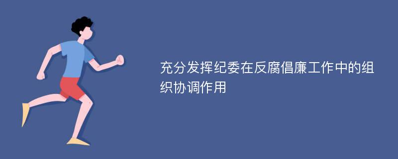 充分发挥纪委在反腐倡廉工作中的组织协调作用