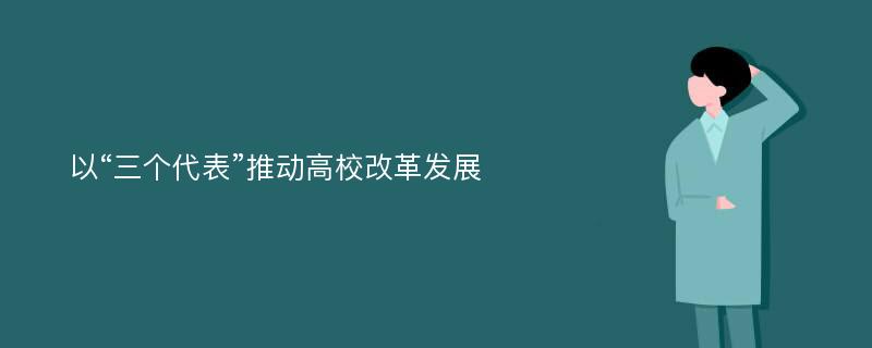 以“三个代表”推动高校改革发展