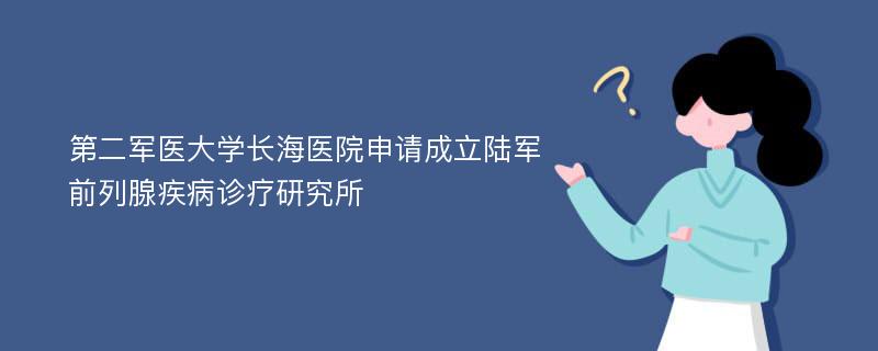 第二军医大学长海医院申请成立陆军前列腺疾病诊疗研究所