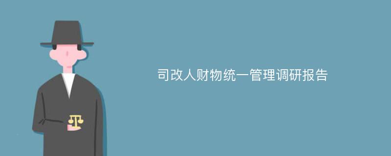 司改人财物统一管理调研报告