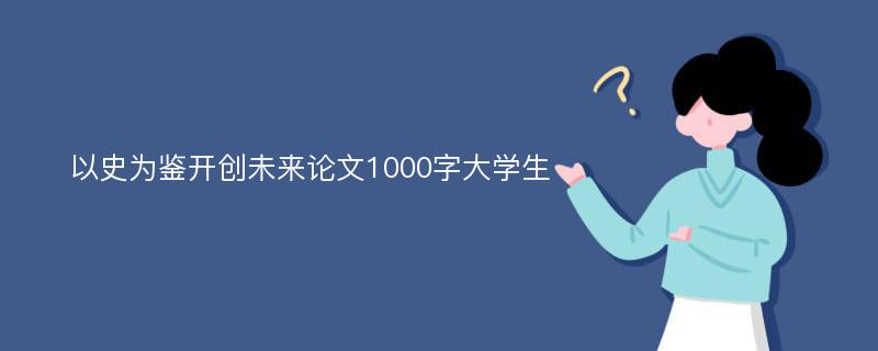 以史为鉴开创未来论文1000字大学生