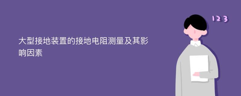 大型接地装置的接地电阻测量及其影响因素