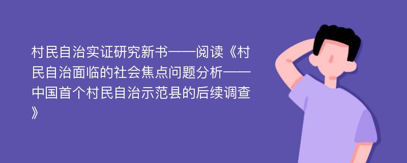 村民自治实证研究新书——阅读《村民自治面临的社会焦点问题分析——中国首个村民自治示范县的后续调查》