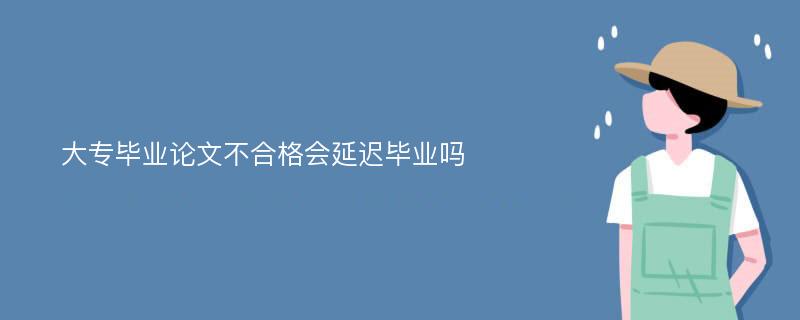 大专毕业论文不合格会延迟毕业吗