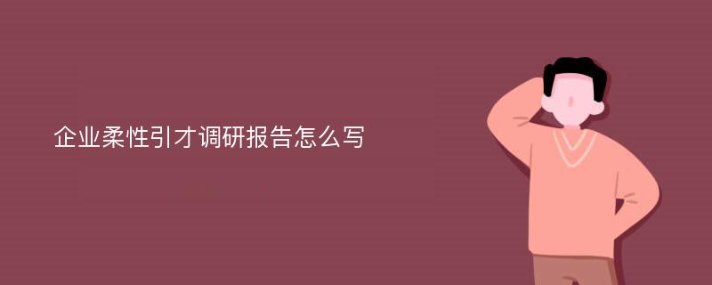 企业柔性引才调研报告怎么写