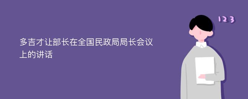 多吉才让部长在全国民政局局长会议上的讲话