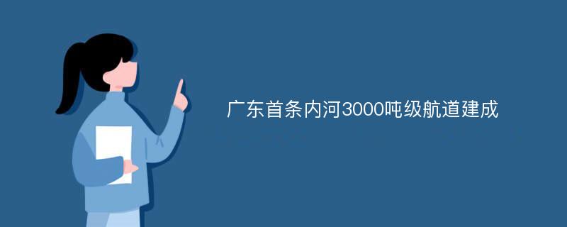 广东首条内河3000吨级航道建成