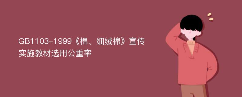 GB1103-1999《棉、细绒棉》宣传实施教材选用公重率