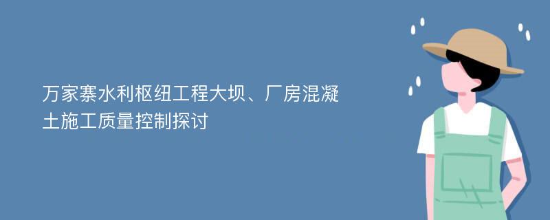 万家寨水利枢纽工程大坝、厂房混凝土施工质量控制探讨