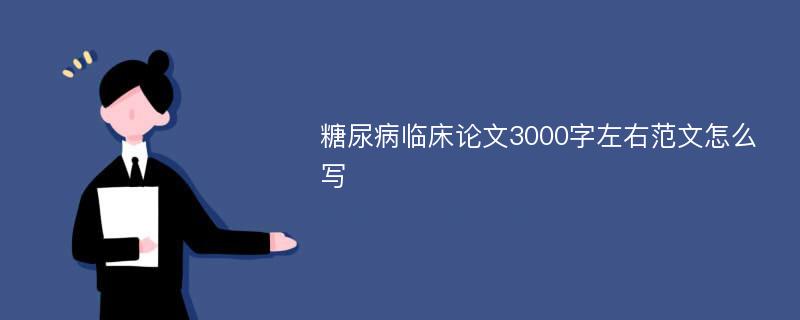 糖尿病临床论文3000字左右范文怎么写