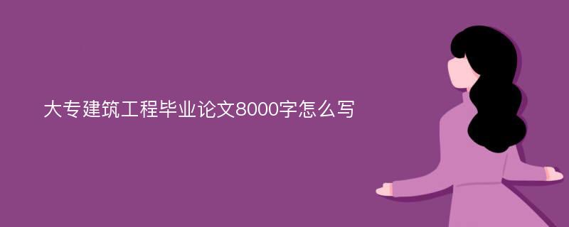 大专建筑工程毕业论文8000字怎么写