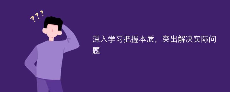 深入学习把握本质，突出解决实际问题