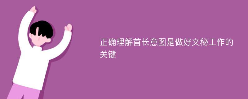 正确理解首长意图是做好文秘工作的关键