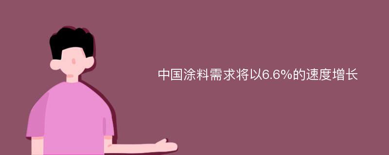 中国涂料需求将以6.6%的速度增长