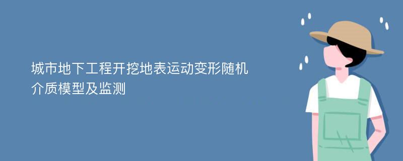 城市地下工程开挖地表运动变形随机介质模型及监测