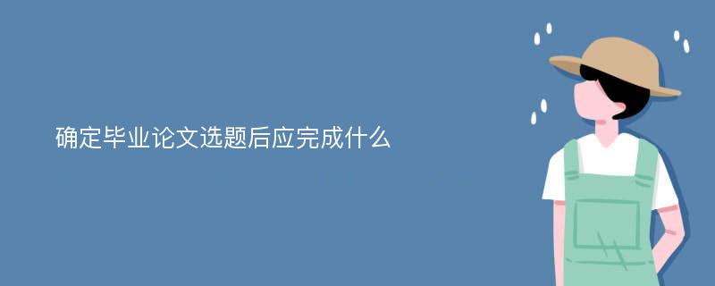 确定毕业论文选题后应完成什么