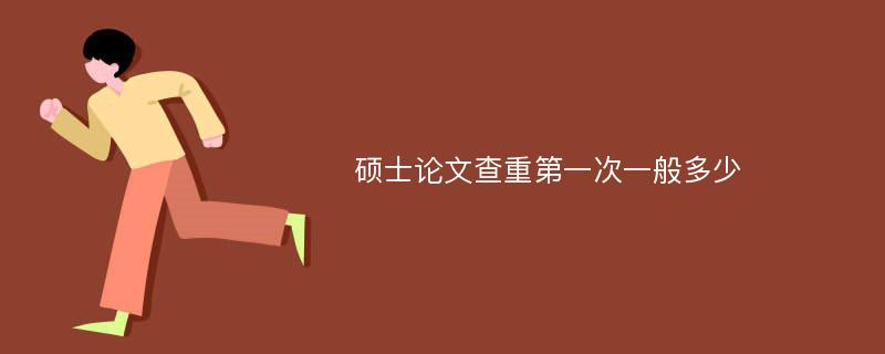 硕士论文查重第一次一般多少