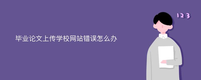 毕业论文上传学校网站错误怎么办