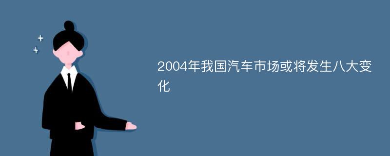 2004年我国汽车市场或将发生八大变化