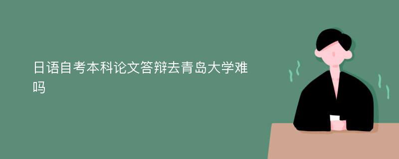 日语自考本科论文答辩去青岛大学难吗