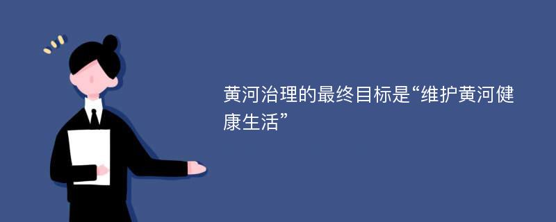 黄河治理的最终目标是“维护黄河健康生活”