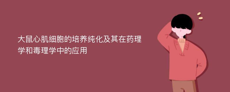 大鼠心肌细胞的培养纯化及其在药理学和毒理学中的应用