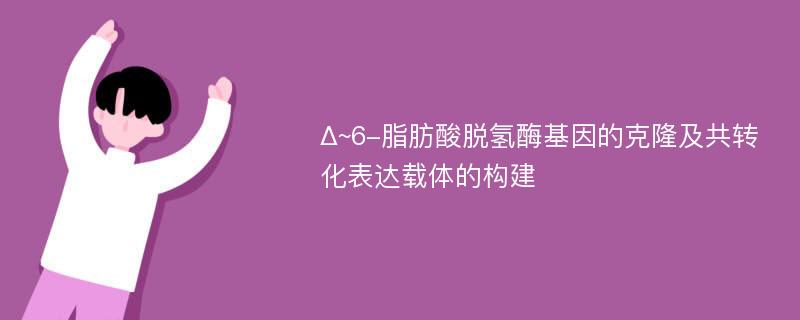 Δ~6-脂肪酸脱氢酶基因的克隆及共转化表达载体的构建