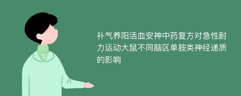 补气养阳活血安神中药复方对急性耐力运动大鼠不同脑区单胺类神经递质的影响