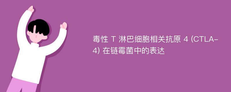 毒性 T 淋巴细胞相关抗原 4 (CTLA-4) 在链霉菌中的表达