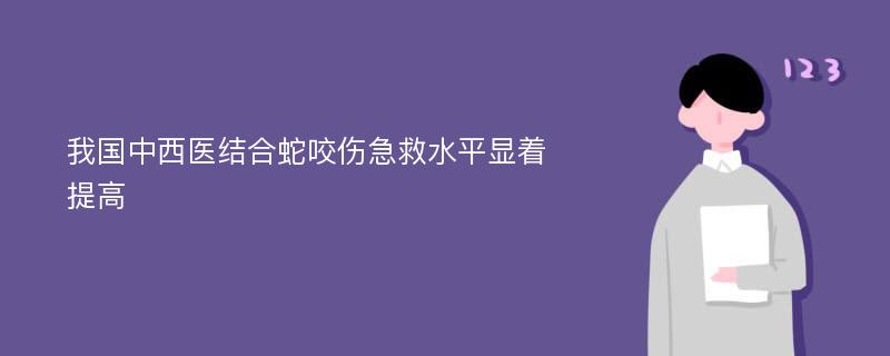 我国中西医结合蛇咬伤急救水平显着提高