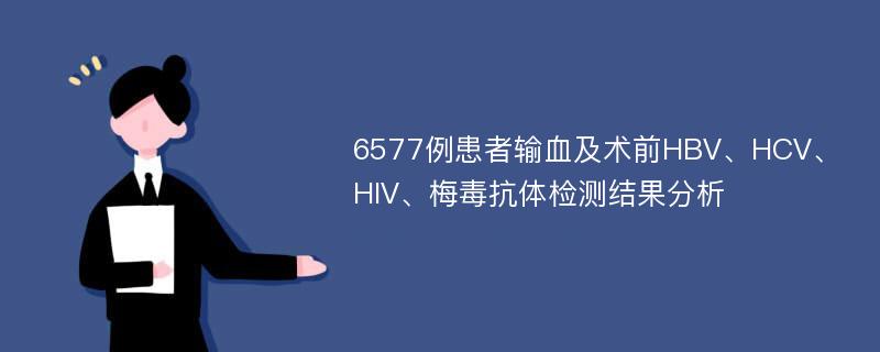 6577例患者输血及术前HBV、HCV、HIV、梅毒抗体检测结果分析