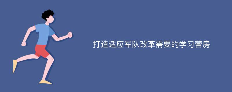 打造适应军队改革需要的学习营房