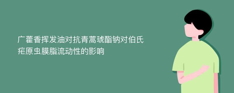 广藿香挥发油对抗青蒿琥酯钠对伯氏疟原虫膜脂流动性的影响