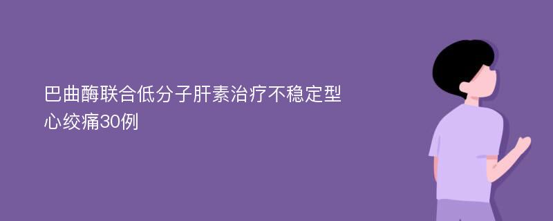 巴曲酶联合低分子肝素治疗不稳定型心绞痛30例