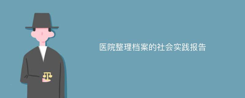 医院整理档案的社会实践报告