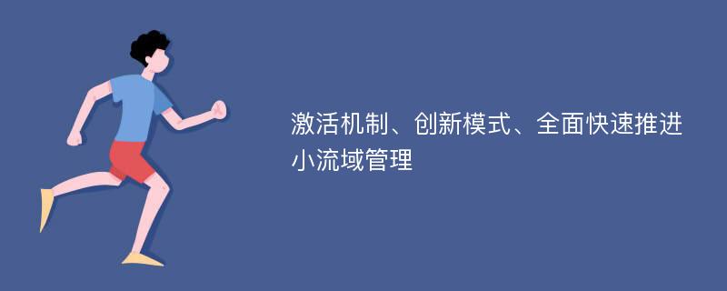 激活机制、创新模式、全面快速推进小流域管理