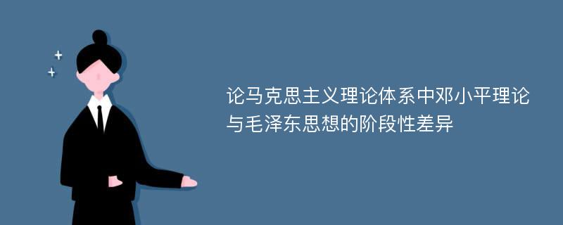 论马克思主义理论体系中邓小平理论与毛泽东思想的阶段性差异