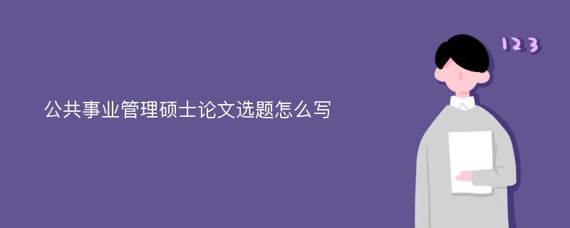 公共事业管理硕士论文选题怎么写