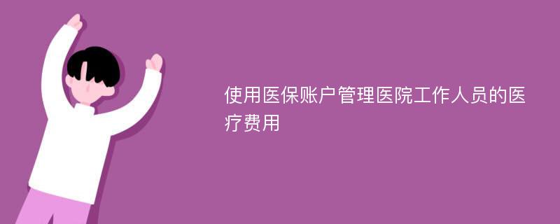 使用医保账户管理医院工作人员的医疗费用